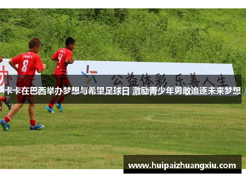 卡卡在巴西举办梦想与希望足球日 激励青少年勇敢追逐未来梦想