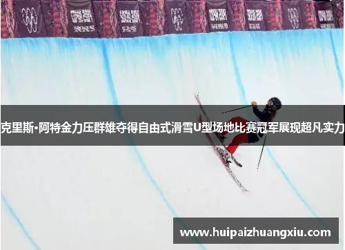 克里斯·阿特金力压群雄夺得自由式滑雪U型场地比赛冠军展现超凡实力