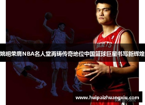 姚明荣膺NBA名人堂再铸传奇地位中国篮球巨星书写新辉煌