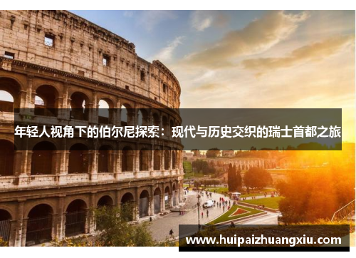 年轻人视角下的伯尔尼探索：现代与历史交织的瑞士首都之旅