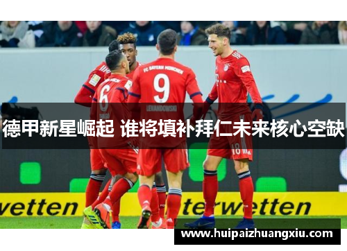 德甲新星崛起 谁将填补拜仁未来核心空缺