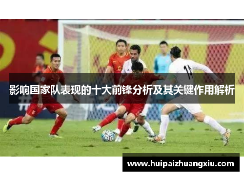 影响国家队表现的十大前锋分析及其关键作用解析