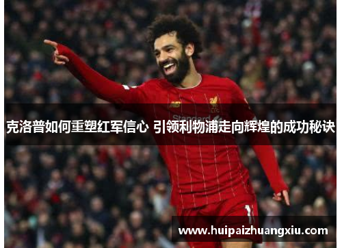克洛普如何重塑红军信心 引领利物浦走向辉煌的成功秘诀