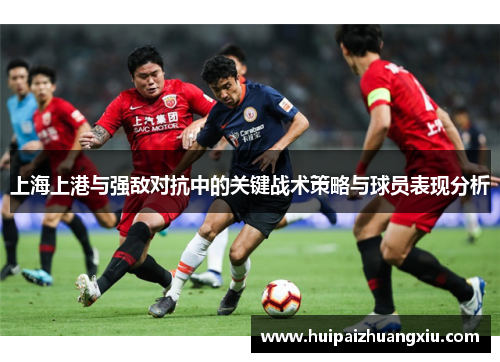 上海上港与强敌对抗中的关键战术策略与球员表现分析