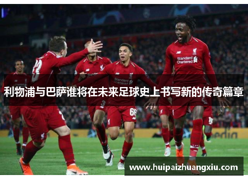 利物浦与巴萨谁将在未来足球史上书写新的传奇篇章