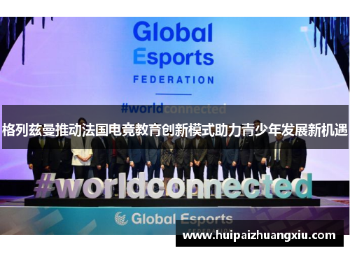 格列兹曼推动法国电竞教育创新模式助力青少年发展新机遇