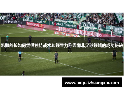 凯撒酋长如何凭借独特战术和领导力称霸南非足球领域的成功秘诀