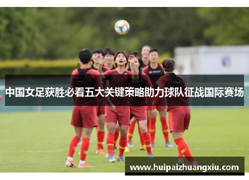 中国女足获胜必看五大关键策略助力球队征战国际赛场