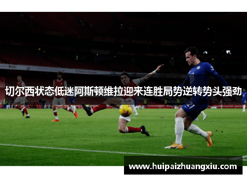 切尔西状态低迷阿斯顿维拉迎来连胜局势逆转势头强劲