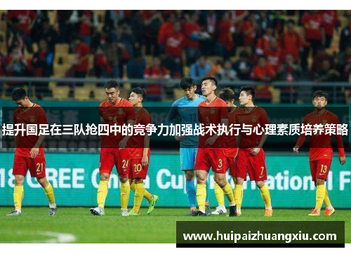 提升国足在三队抢四中的竞争力加强战术执行与心理素质培养策略