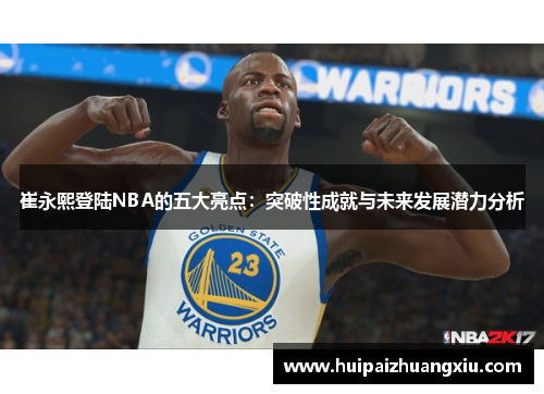 崔永熙登陆NBA的五大亮点：突破性成就与未来发展潜力分析
