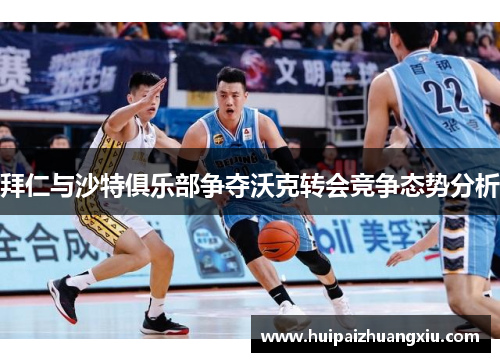 拜仁与沙特俱乐部争夺沃克转会竞争态势分析