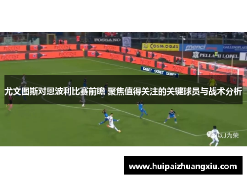 尤文图斯对恩波利比赛前瞻 聚焦值得关注的关键球员与战术分析