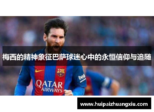 梅西的精神象征巴萨球迷心中的永恒信仰与追随
