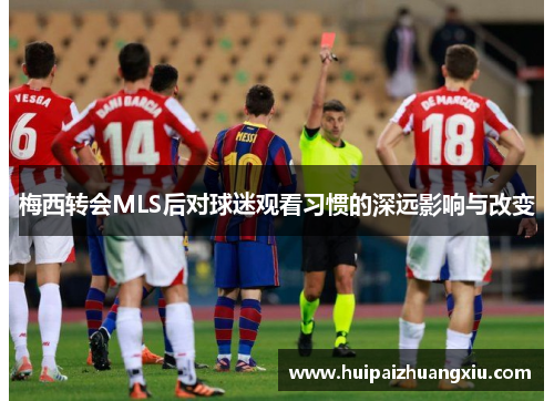 梅西转会MLS后对球迷观看习惯的深远影响与改变
