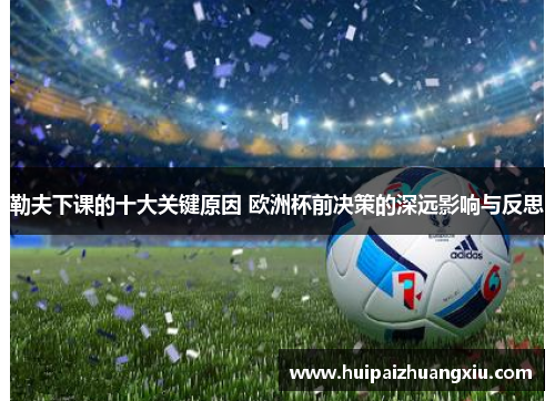 勒夫下课的十大关键原因 欧洲杯前决策的深远影响与反思