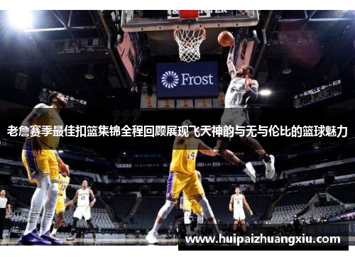 老詹赛季最佳扣篮集锦全程回顾展现飞天神韵与无与伦比的篮球魅力