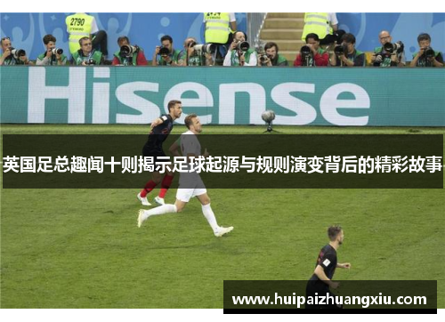 英国足总趣闻十则揭示足球起源与规则演变背后的精彩故事